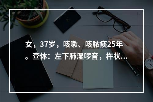 女，37岁，咳嗽、咳脓痰25年。查体：左下肺湿啰音，杵状指(