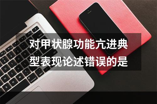 对甲状腺功能亢进典型表现论述错误的是