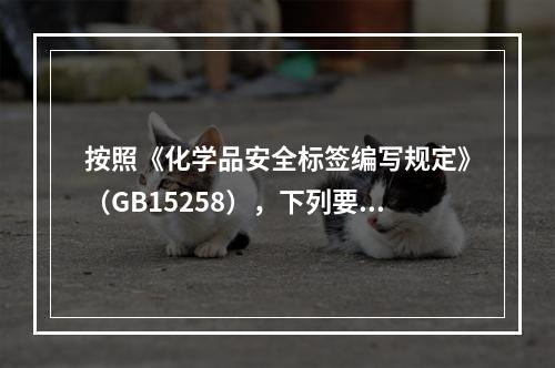 按照《化学品安全标签编写规定》（GB15258），下列要求描