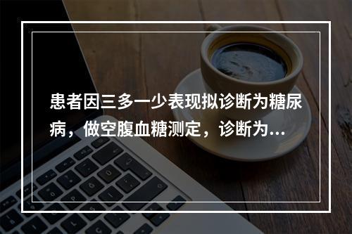 患者因三多一少表现拟诊断为糖尿病，做空腹血糖测定，诊断为糖尿