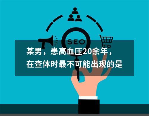 某男，患高血压20余年，在查体时最不可能出现的是