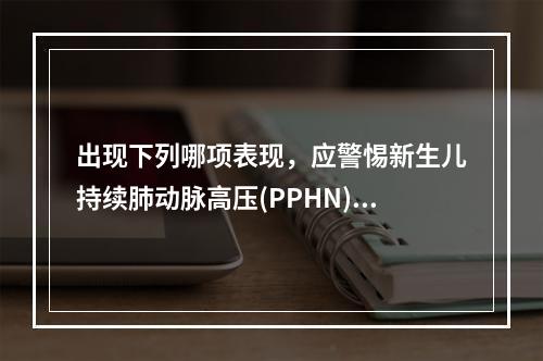 出现下列哪项表现，应警惕新生儿持续肺动脉高压(PPHN) (