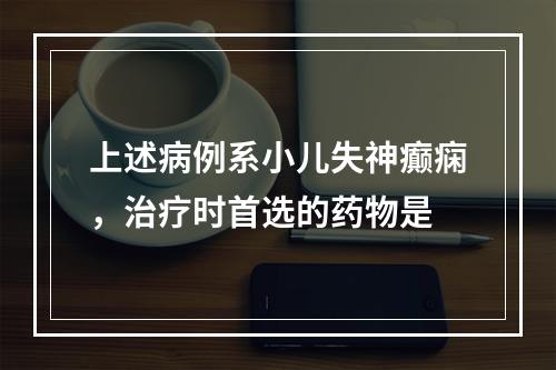 上述病例系小儿失神癫痫，治疗时首选的药物是