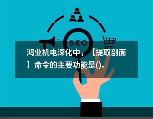 鸿业机电深化中，【提取剖面】命令的主要功能是()。