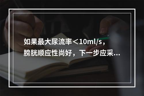 如果最大尿流率＜10ml/s，膀胱顺应性尚好，下一步应采取的