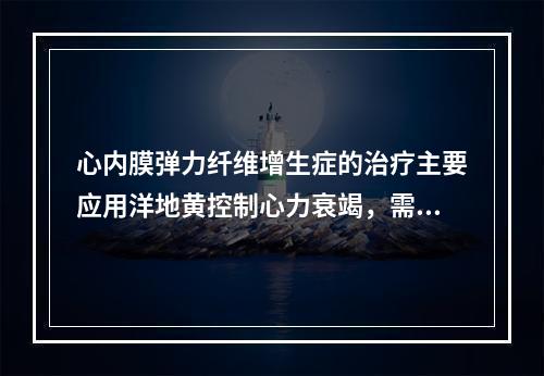 心内膜弹力纤维增生症的治疗主要应用洋地黄控制心力衰竭，需长期