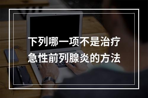 下列哪一项不是治疗急性前列腺炎的方法