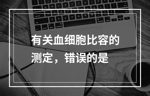 有关血细胞比容的测定，错误的是