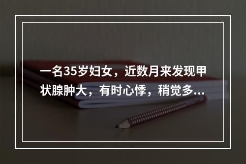 一名35岁妇女，近数月来发现甲状腺肿大，有时心悸，稍觉多汗，