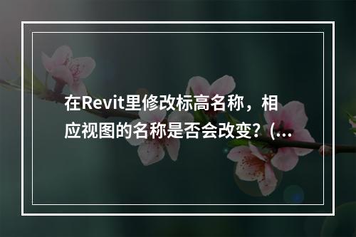 在Revit里修改标高名称，相应视图的名称是否会改变？()