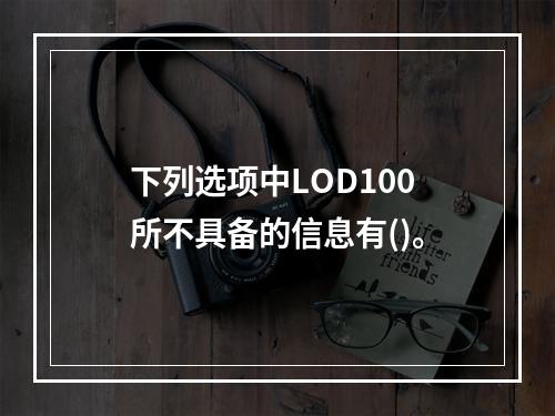 下列选项中LOD100所不具备的信息有()。