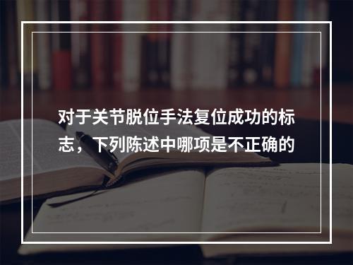 对于关节脱位手法复位成功的标志，下列陈述中哪项是不正确的