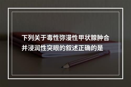 下列关于毒性弥漫性甲状腺肿合并浸润性突眼的叙述正确的是