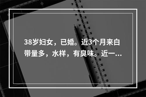 38岁妇女，已婚。近3个月来白带量多，水样，有臭味。近一个月