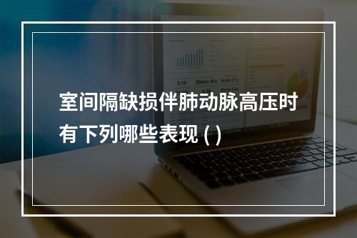 室间隔缺损伴肺动脉高压时有下列哪些表现 ( )