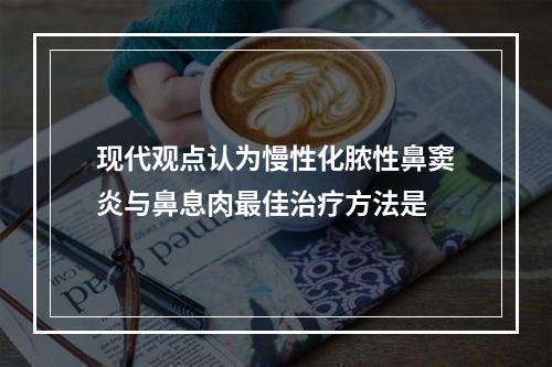 现代观点认为慢性化脓性鼻窦炎与鼻息肉最佳治疗方法是