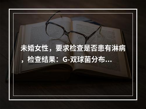 未婚女性，要求检查是否患有淋病，检查结果：G-双球菌分布白细