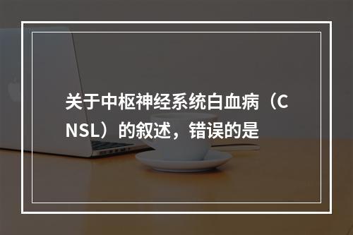 关于中枢神经系统白血病（CNSL）的叙述，错误的是