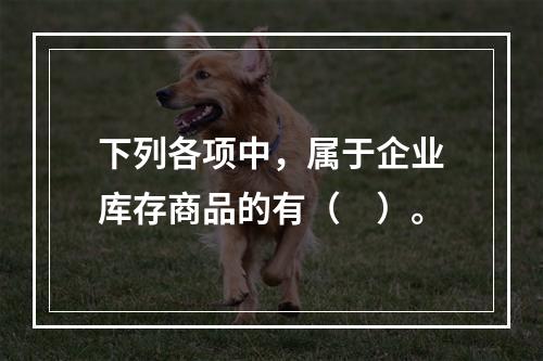 下列各项中，属于企业库存商品的有（　）。