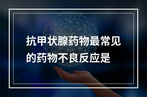 抗甲状腺药物最常见的药物不良反应是