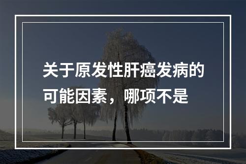 关于原发性肝癌发病的可能因素，哪项不是