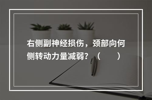 右侧副神经损伤，颈部向何侧转动力量减弱？（　　）