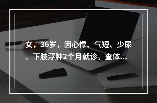 女，36岁，因心悸、气短、少尿、下肢浮肿2个月就诊。查体：心