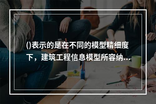 ()表示的是在不同的模型精细度下，建筑工程信息模型所容纳的几