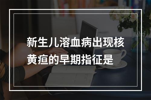 新生儿溶血病出现核黄疸的早期指征是