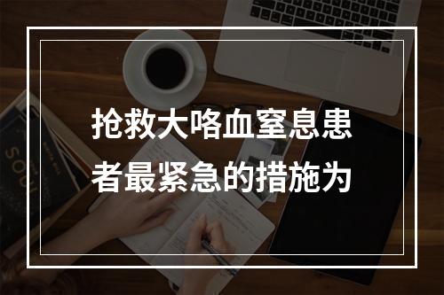 抢救大咯血窒息患者最紧急的措施为