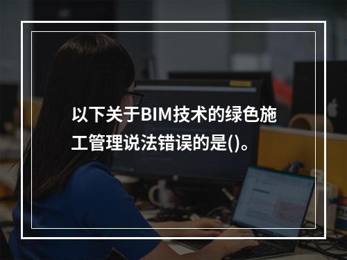 以下关于BIM技术的绿色施工管理说法错误的是()。