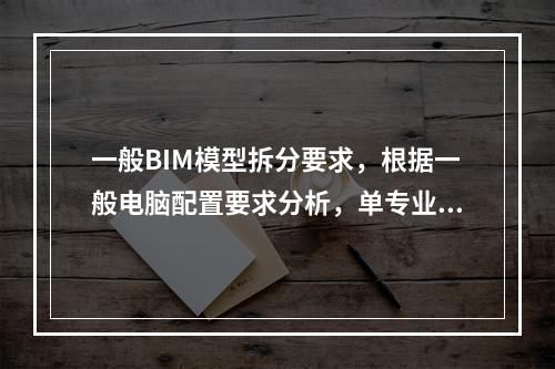 一般BIM模型拆分要求，根据一般电脑配置要求分析，单专业模型