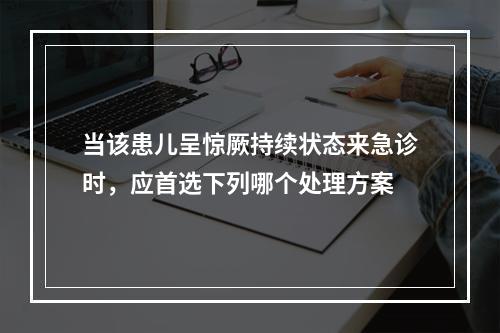 当该患儿呈惊厥持续状态来急诊时，应首选下列哪个处理方案