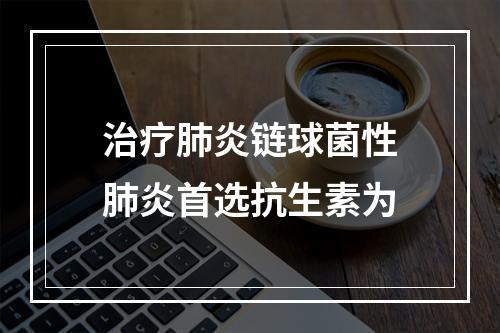 治疗肺炎链球菌性肺炎首选抗生素为