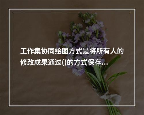 工作集协同绘图方式是将所有人的修改成果通过()的方式保存在中