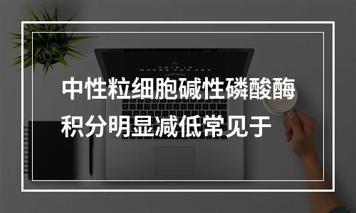 中性粒细胞碱性磷酸酶积分明显减低常见于