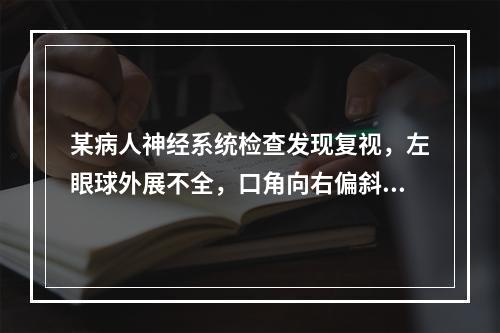 某病人神经系统检查发现复视，左眼球外展不全，口角向右偏斜，左