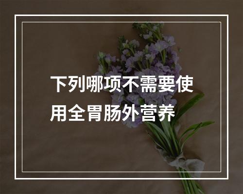 下列哪项不需要使用全胃肠外营养