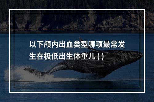 以下颅内出血类型哪项最常发生在极低出生体重儿 ( )