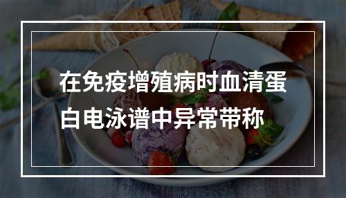 在免疫增殖病时血清蛋白电泳谱中异常带称