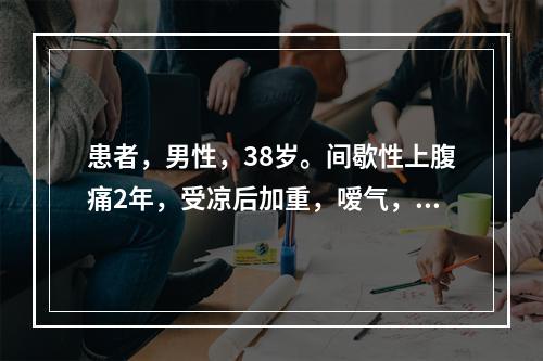 患者，男性，38岁。间歇性上腹痛2年，受凉后加重，嗳气，近2