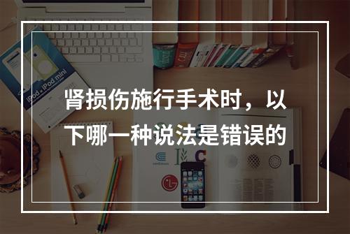 肾损伤施行手术时，以下哪一种说法是错误的