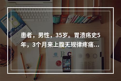 患者，男性，35岁。胃溃疡史5年，3个月来上腹无规律疼痛，进