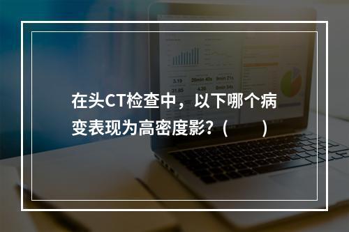 在头CT检查中，以下哪个病变表现为高密度影？(　　)