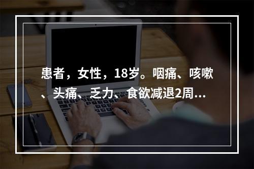 患者，女性，18岁。咽痛、咳嗽、头痛、乏力、食欲减退2周后出