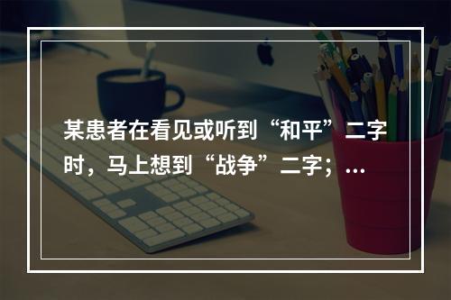 某患者在看见或听到“和平”二字时，马上想到“战争”二字；看到