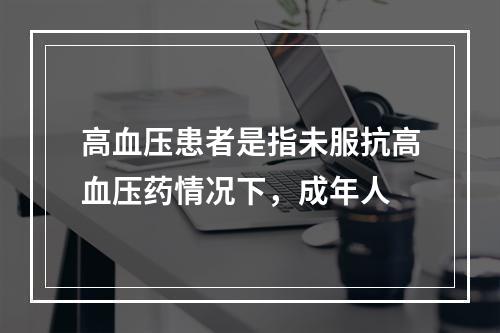 高血压患者是指未服抗高血压药情况下，成年人