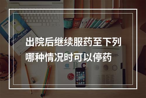 出院后继续服药至下列哪种情况时可以停药