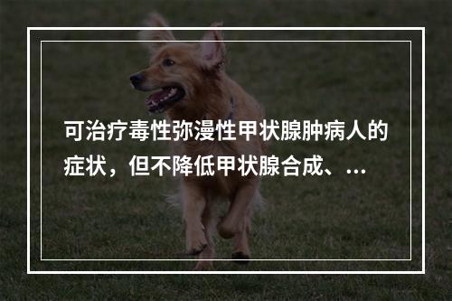 可治疗毒性弥漫性甲状腺肿病人的症状，但不降低甲状腺合成、释放