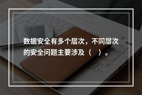 数据安全有多个层次，不同层次的安全问题主要涉及（　）。